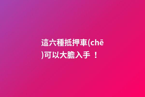 這六種抵押車(chē)可以大膽入手！